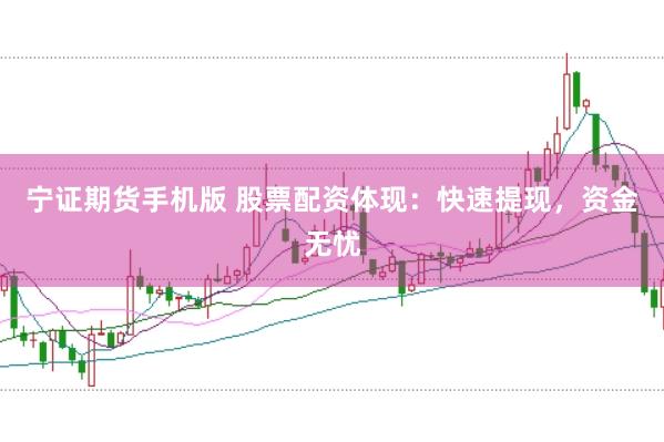 宁证期货手机版 股票配资体现：快速提现，资金无忧