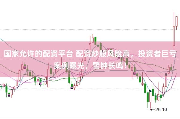 国家允许的配资平台 配资炒股风险高，投资者巨亏案例曝光，警钟长鸣！