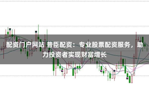 配资门户网站 普臣配资:专业股票配资服务,助力投资者实现财富增长