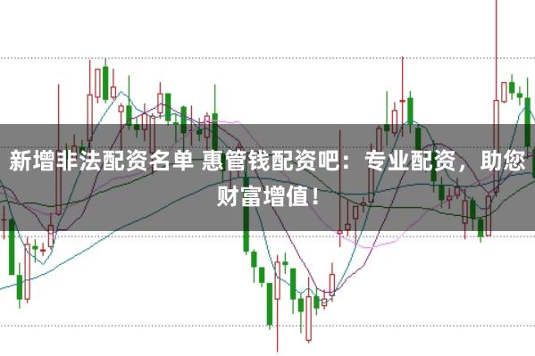 新增非法配资名单 惠管钱配资吧：专业配资，助您财富增值！