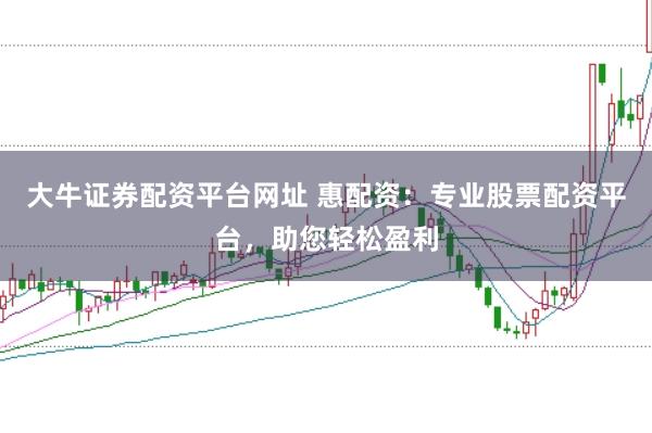 大牛证券配资平台网址 惠配资:专业股票配资平台,助您轻松盈利