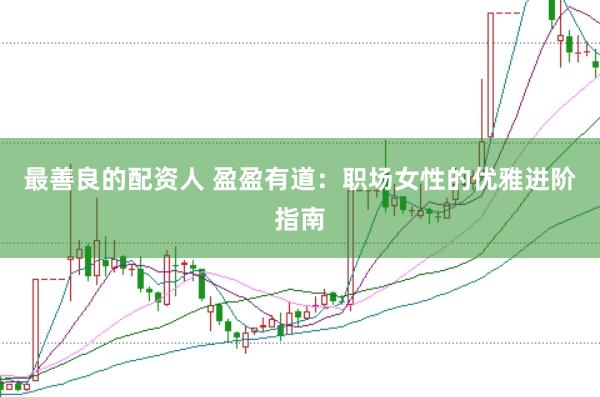 最善良的配资人 盈盈有道:职场女性的优雅进阶指南