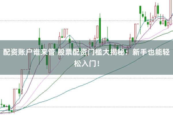 配资账户谁来管 股票配资门槛大揭秘：新手也能轻松入门！