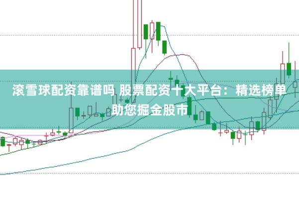 滚雪球配资靠谱吗 股票配资十大平台：精选榜单助您掘金股市