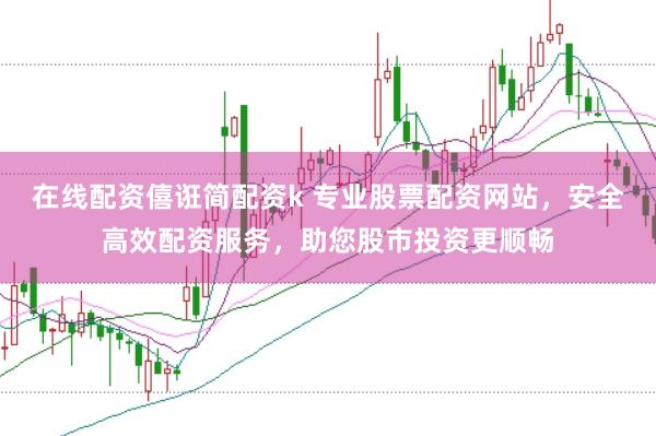 在线配资僖诳简配资k 专业股票配资网站,安全高效配资服务,助您股市投资更顺畅