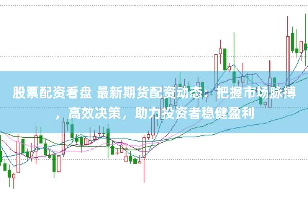 股票配资看盘 最新期货配资动态：把握市场脉搏，高效决策，助力投资者稳健盈利