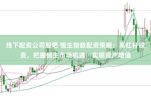 线下配资公司股吧 恒生指数配资策略：高杠杆投资，把握恒生市场机遇，实现资产增值