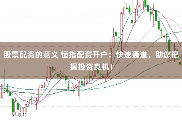 股票配资的意义 恒指配资开户:快速通道,助您把握投资良机!