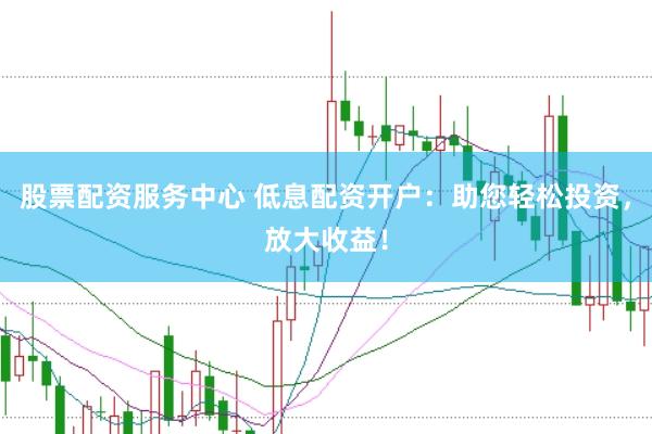 股票配资服务中心 低息配资开户:助您轻松投资,放大收益!