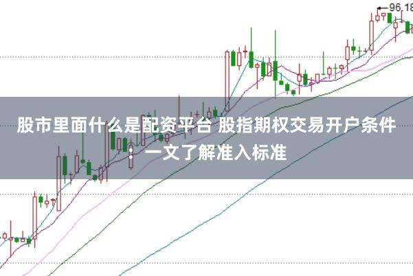 股市里面什么是配资平台 股指期权交易开户条件：一文了解准入标准