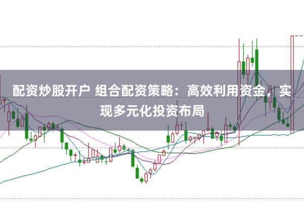 配资炒股开户 组合配资策略：高效利用资金，实现多元化投资布局