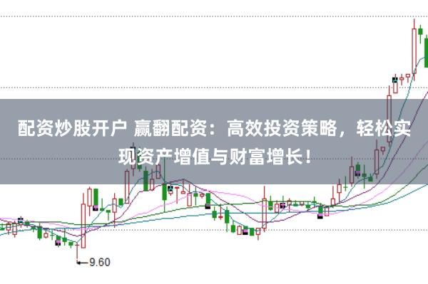 配资炒股开户 赢翻配资：高效投资策略，轻松实现资产增值与财富增长！