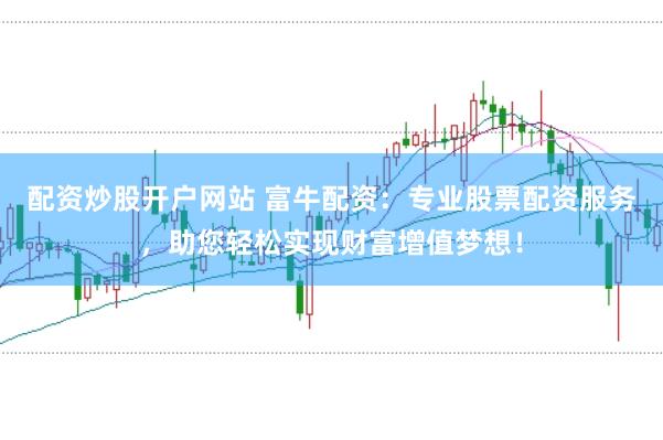 配资炒股开户网站 富牛配资：专业股票配资服务，助您轻松实现财富增值梦想！