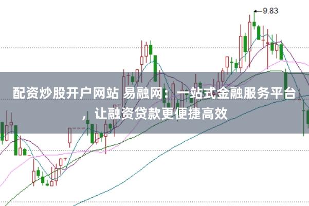配资炒股开户网站 易融网：一站式金融服务平台，让融资贷款更便捷高效
