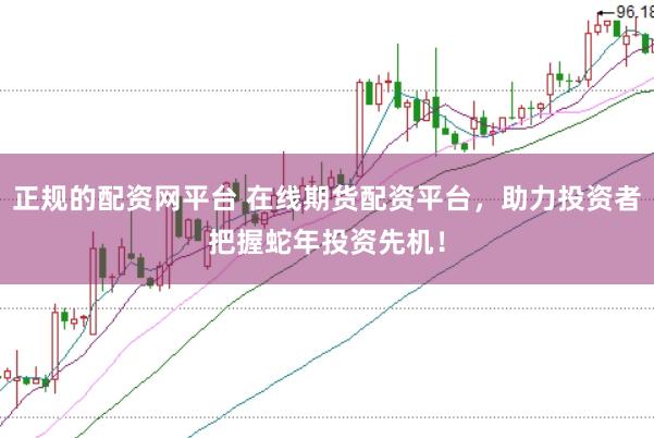 正规的配资网平台 在线期货配资平台，助力投资者把握蛇年投资先机！