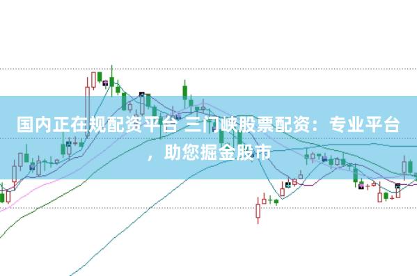 国内正在规配资平台 三门峡股票配资：专业平台，助您掘金股市
