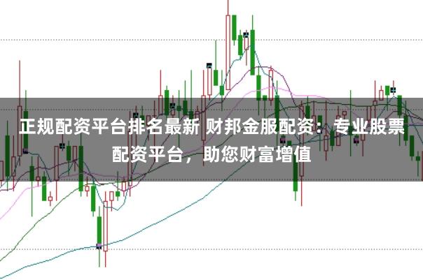正规配资平台排名最新 财邦金服配资:专业股票配资平台,助您财富增值