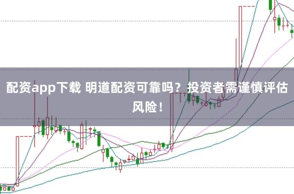 配资app下载 明道配资可靠吗？投资者需谨慎评估风险！
