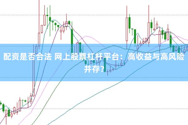 配资是否合法 网上股票杠杆平台:高收益与高风险并存?