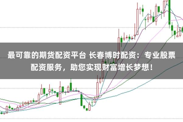 最可靠的期货配资平台 长春博时配资：专业股票配资服务，助您实现财富增长梦想！