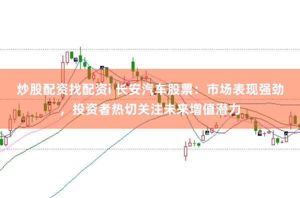 炒股配资找配资i 长安汽车股票：市场表现强劲，投资者热切关注未来增值潜力