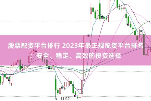 股票配资平台排行 2023年最正规配资平台排名:安全、稳定、高效的投资选择