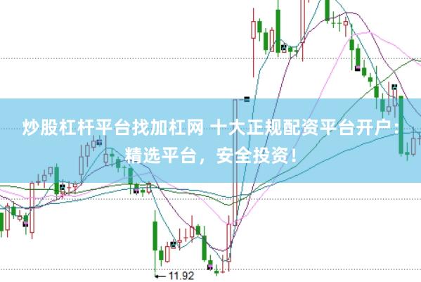炒股杠杆平台找加杠网 十大正规配资平台开户：精选平台，安全投资！