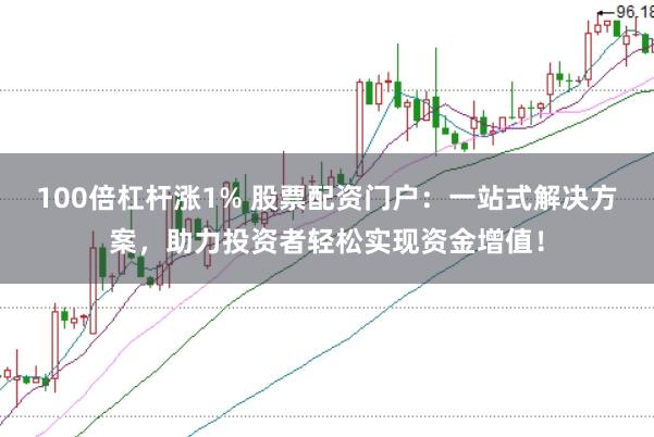 100倍杠杆涨1% 股票配资门户：一站式解决方案，助力投资者轻松实现资金增值！