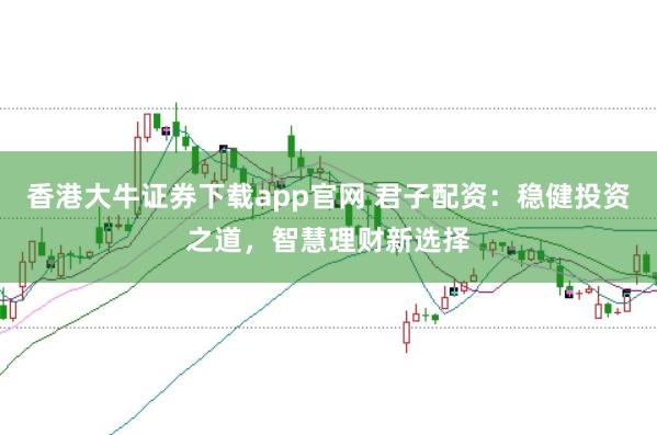 香港大牛证券下载app官网 君子配资：稳健投资之道，智慧理财新选择