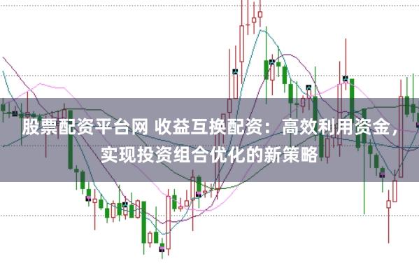 股票配资平台网 收益互换配资：高效利用资金，实现投资组合优化的新策略