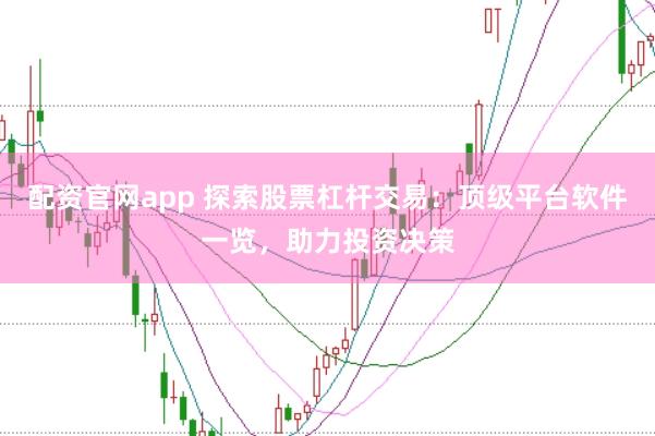 配资官网app 探索股票杠杆交易：顶级平台软件一览，助力投资决策
