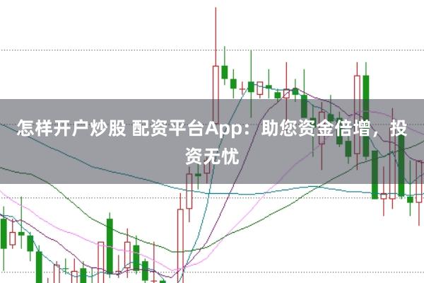 怎样开户炒股 配资平台App：助您资金倍增，投资无忧