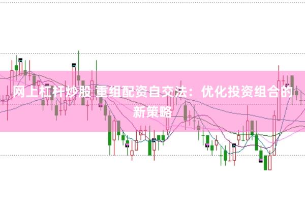 网上杠杆炒股 重组配资自交法：优化投资组合的新策略