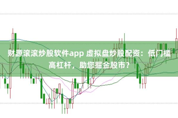 财源滚滚炒股软件app 虚拟盘炒股配资：低门槛高杠杆，助您掘金股市？