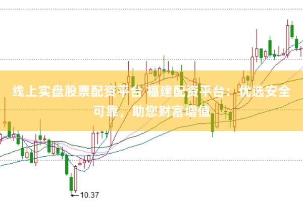 线上实盘股票配资平台 福建配资平台:优选安全可靠,助您财富增值