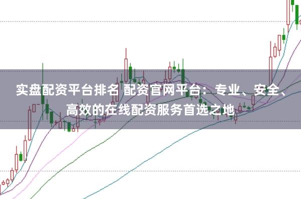 实盘配资平台排名 配资官网平台：专业、安全、高效的在线配资服务首选之地
