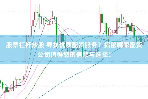 股票杠杆炒股 寻找优质配资服务？揭秘哪家配资公司值得您的信赖与选择！