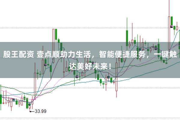 股王配资 壹点顺助力生活，智能便捷服务，一键触达美好未来！