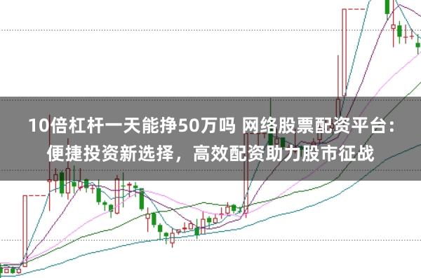 10倍杠杆一天能挣50万吗 网络股票配资平台：便捷投资新选择，高效配资助力股市征战