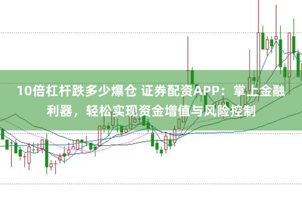 10倍杠杆跌多少爆仓 证券配资APP:掌上金融利器,轻松实现资金增值与风险控制