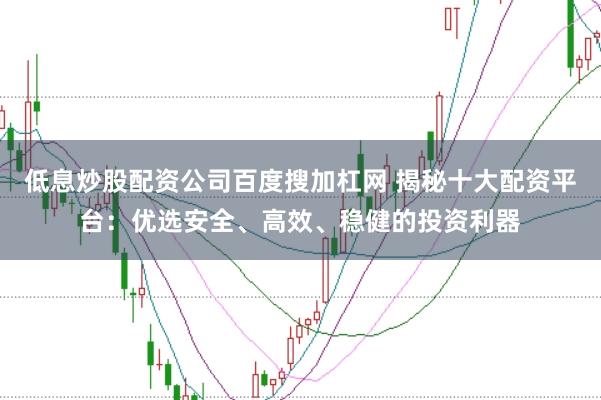 低息炒股配资公司百度搜加杠网 揭秘十大配资平台：优选安全、高效、稳健的投资利器