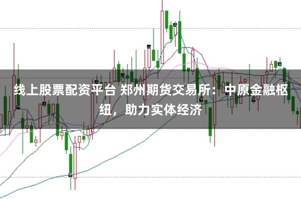 线上股票配资平台 郑州期货交易所：中原金融枢纽，助力实体经济