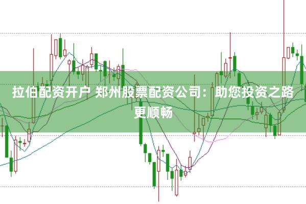 拉伯配资开户 郑州股票配资公司：助您投资之路更顺畅