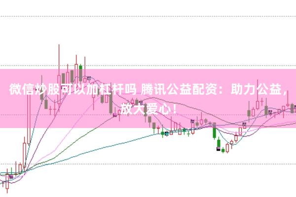 微信炒股可以加杠杆吗 腾讯公益配资:助力公益,放大爱心!