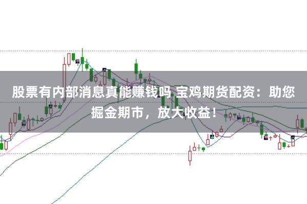 股票有内部消息真能赚钱吗 宝鸡期货配资：助您掘金期市，放大收益！
