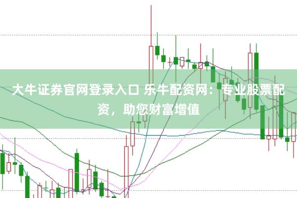 大牛证券官网登录入口 乐牛配资网：专业股票配资，助您财富增值