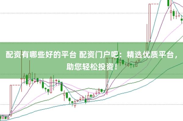 配资有哪些好的平台 配资门户吧：精选优质平台，助您轻松投资！