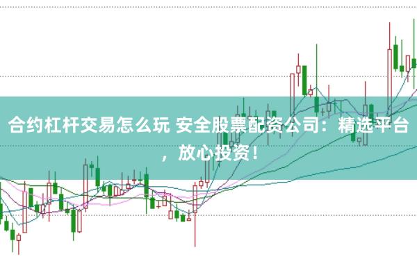 合约杠杆交易怎么玩 安全股票配资公司:精选平台,放心投资!
