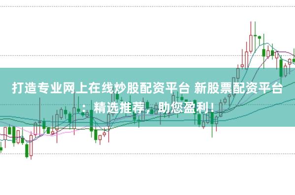 打造专业网上在线炒股配资平台 新股票配资平台：精选推荐，助您盈利！