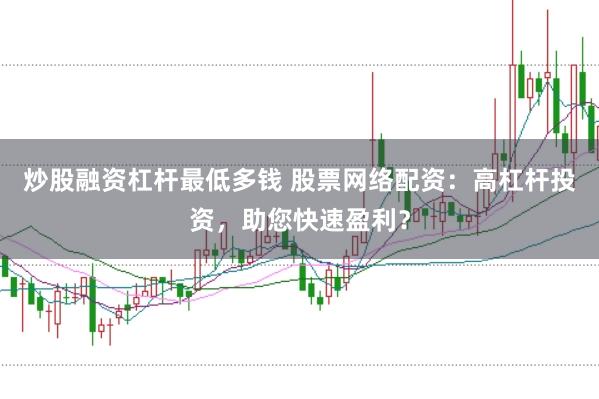 炒股融资杠杆最低多钱 股票网络配资:高杠杆投资,助您快速盈利?